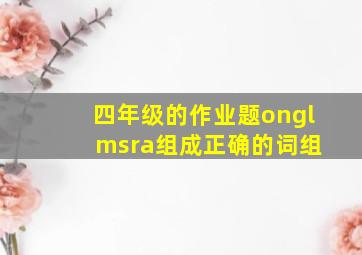 四年级的作业题ongl msra组成正确的词组